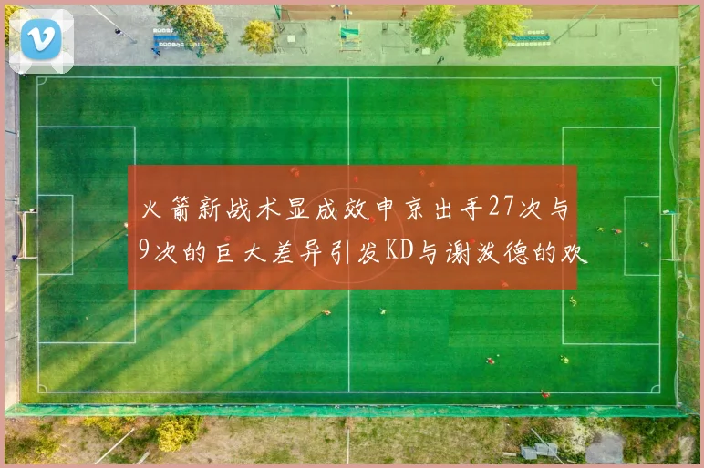 火箭新战术显成效申京出手27次与9次的巨大差异引发KD与谢泼德的欢笑