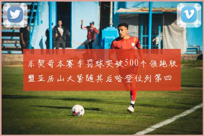 东契奇本赛季罚球突破500个领跑联盟亚历山大紧随其后哈登位列第四