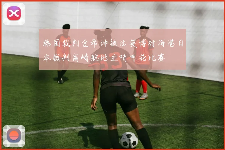 韩国裁判金希坤执法英博对海港日本裁判高崎航地主哨申花比赛