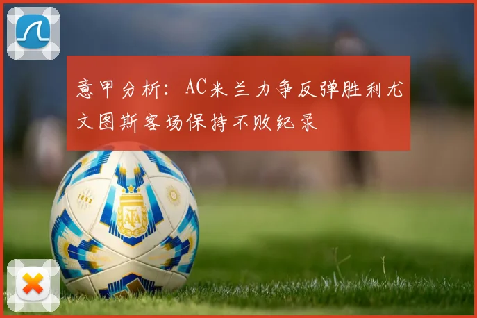 意甲分析：AC米兰力争反弹胜利尤文图斯客场保持不败纪录