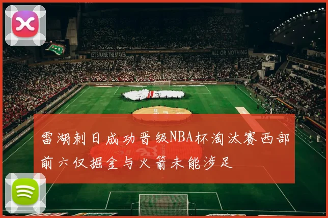 雷湖刺日成功晋级NBA杯淘汰赛西部前六仅掘金与火箭未能涉足
