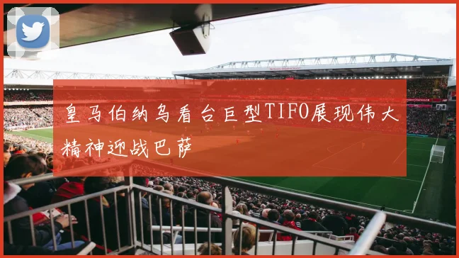 皇马伯纳乌看台巨型TIFO展现伟大精神迎战巴萨